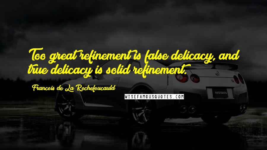 Francois De La Rochefoucauld Quotes: Too great refinement is false delicacy, and true delicacy is solid refinement.