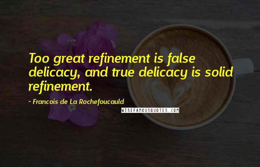 Francois De La Rochefoucauld Quotes: Too great refinement is false delicacy, and true delicacy is solid refinement.