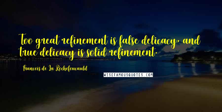 Francois De La Rochefoucauld Quotes: Too great refinement is false delicacy, and true delicacy is solid refinement.