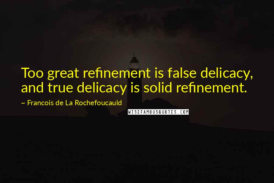 Francois De La Rochefoucauld Quotes: Too great refinement is false delicacy, and true delicacy is solid refinement.