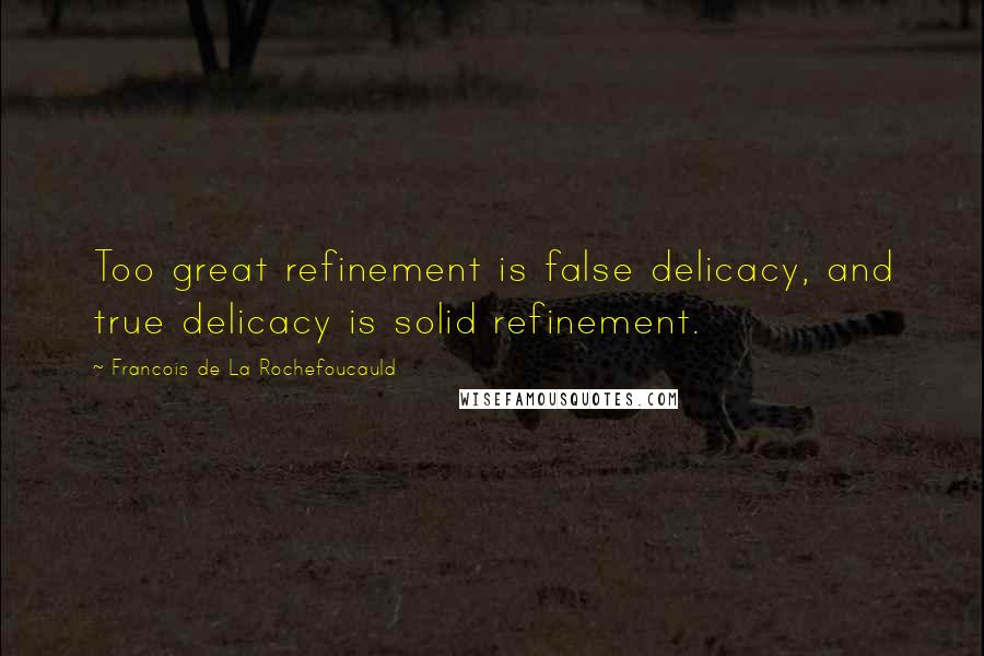 Francois De La Rochefoucauld Quotes: Too great refinement is false delicacy, and true delicacy is solid refinement.