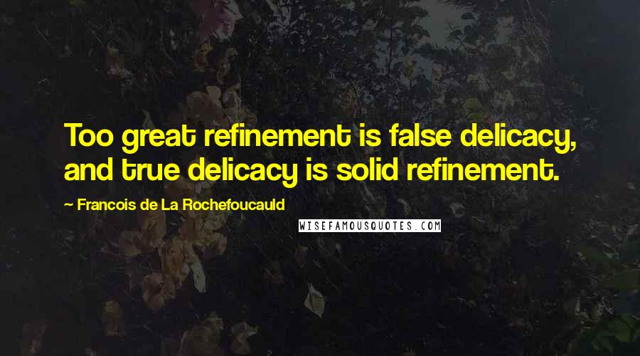 Francois De La Rochefoucauld Quotes: Too great refinement is false delicacy, and true delicacy is solid refinement.