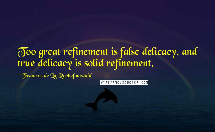 Francois De La Rochefoucauld Quotes: Too great refinement is false delicacy, and true delicacy is solid refinement.