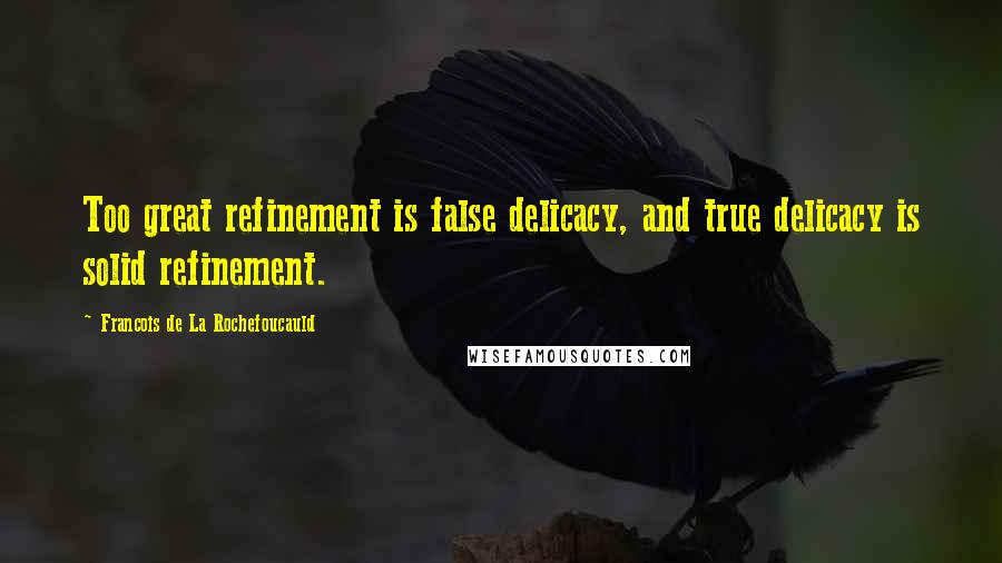 Francois De La Rochefoucauld Quotes: Too great refinement is false delicacy, and true delicacy is solid refinement.