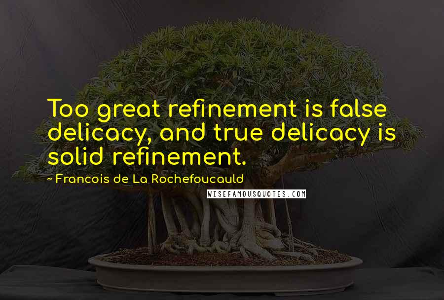 Francois De La Rochefoucauld Quotes: Too great refinement is false delicacy, and true delicacy is solid refinement.