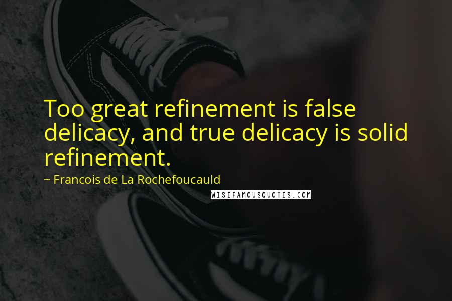 Francois De La Rochefoucauld Quotes: Too great refinement is false delicacy, and true delicacy is solid refinement.