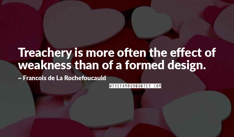 Francois De La Rochefoucauld Quotes: Treachery is more often the effect of weakness than of a formed design.