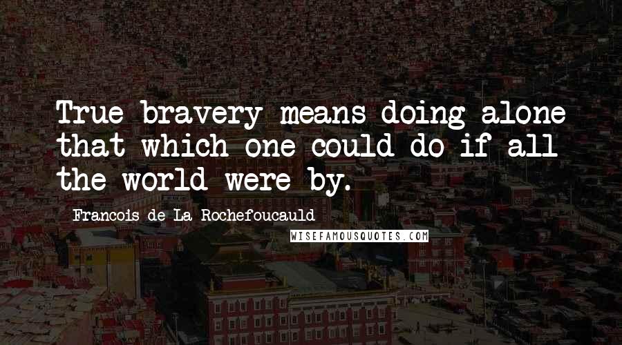 Francois De La Rochefoucauld Quotes: True bravery means doing alone that which one could do if all the world were by.