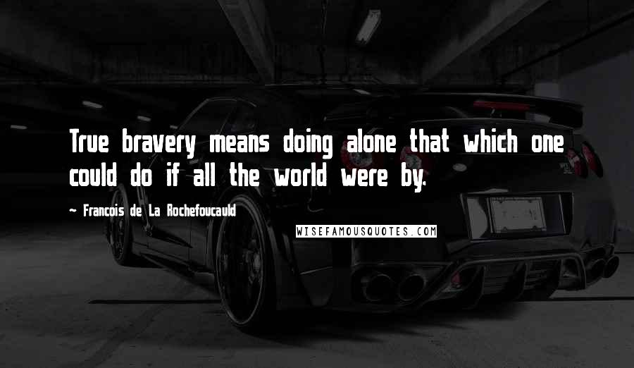 Francois De La Rochefoucauld Quotes: True bravery means doing alone that which one could do if all the world were by.