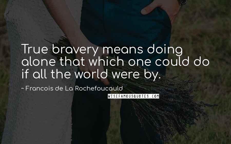 Francois De La Rochefoucauld Quotes: True bravery means doing alone that which one could do if all the world were by.