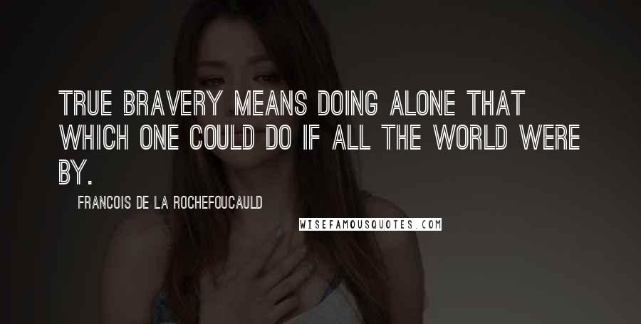 Francois De La Rochefoucauld Quotes: True bravery means doing alone that which one could do if all the world were by.