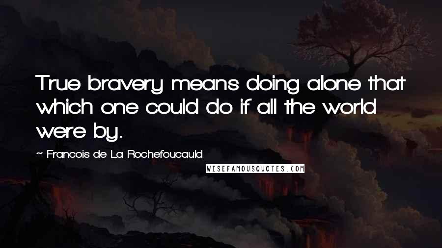 Francois De La Rochefoucauld Quotes: True bravery means doing alone that which one could do if all the world were by.