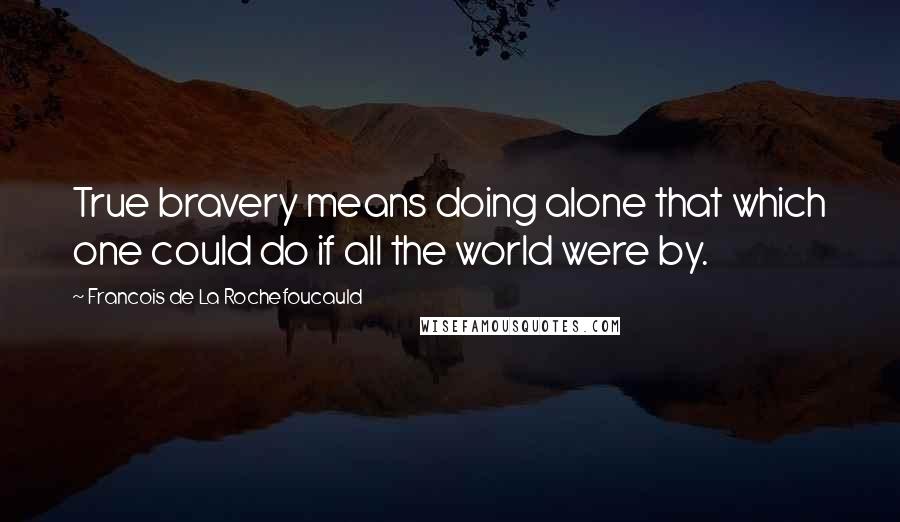 Francois De La Rochefoucauld Quotes: True bravery means doing alone that which one could do if all the world were by.