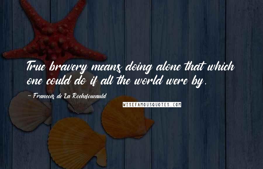 Francois De La Rochefoucauld Quotes: True bravery means doing alone that which one could do if all the world were by.