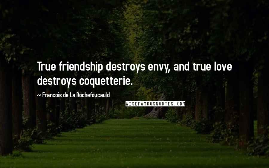 Francois De La Rochefoucauld Quotes: True friendship destroys envy, and true love destroys coquetterie.