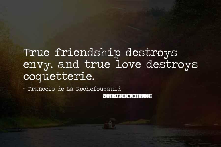 Francois De La Rochefoucauld Quotes: True friendship destroys envy, and true love destroys coquetterie.