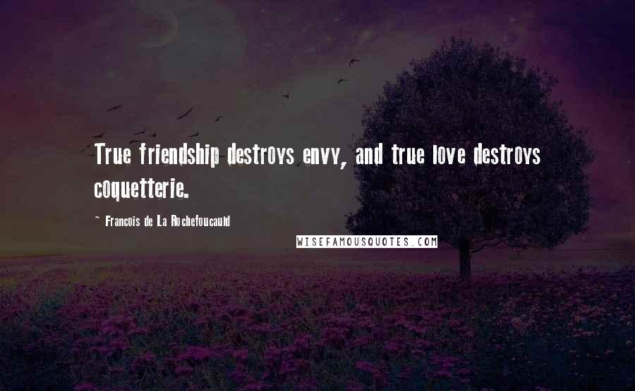 Francois De La Rochefoucauld Quotes: True friendship destroys envy, and true love destroys coquetterie.