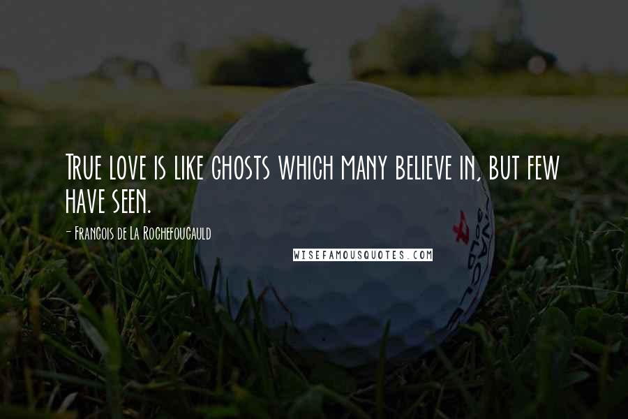 Francois De La Rochefoucauld Quotes: True love is like ghosts which many believe in, but few have seen.