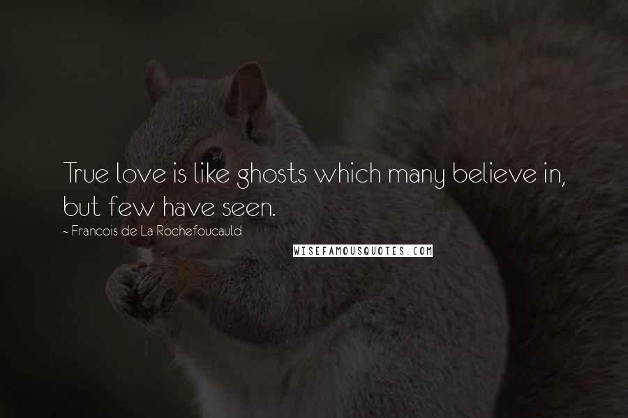 Francois De La Rochefoucauld Quotes: True love is like ghosts which many believe in, but few have seen.