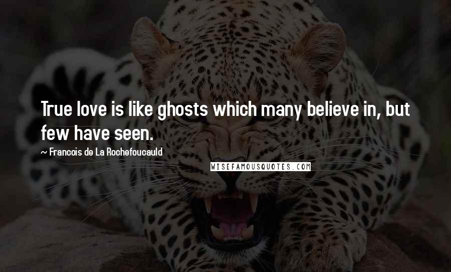 Francois De La Rochefoucauld Quotes: True love is like ghosts which many believe in, but few have seen.