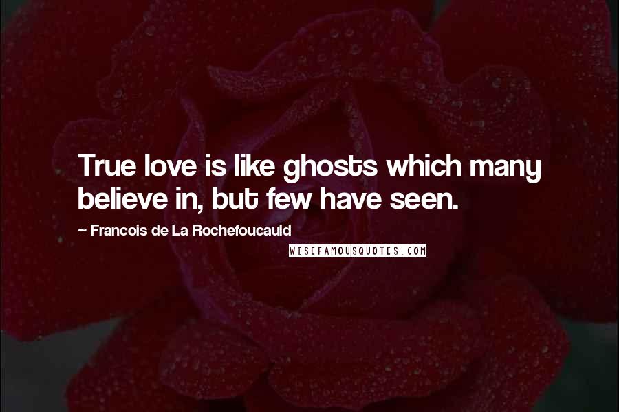 Francois De La Rochefoucauld Quotes: True love is like ghosts which many believe in, but few have seen.