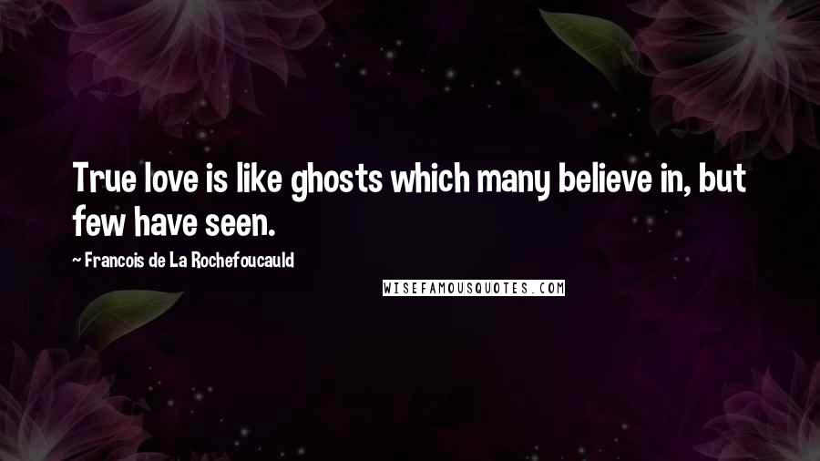 Francois De La Rochefoucauld Quotes: True love is like ghosts which many believe in, but few have seen.