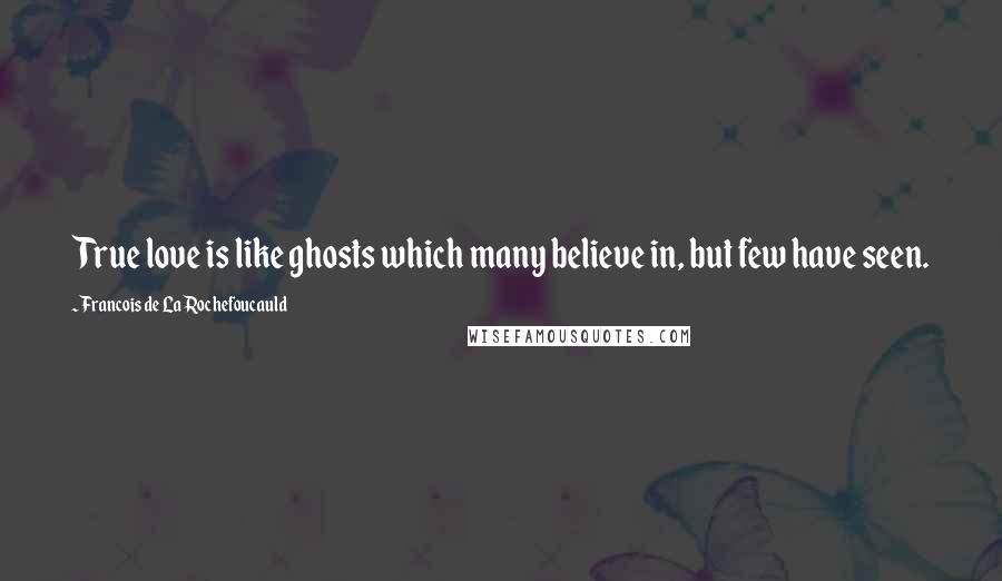 Francois De La Rochefoucauld Quotes: True love is like ghosts which many believe in, but few have seen.