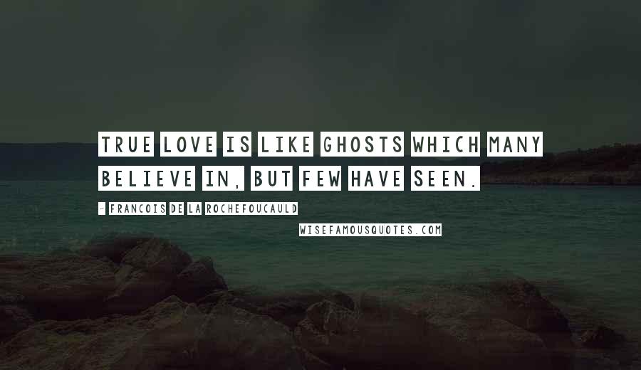 Francois De La Rochefoucauld Quotes: True love is like ghosts which many believe in, but few have seen.