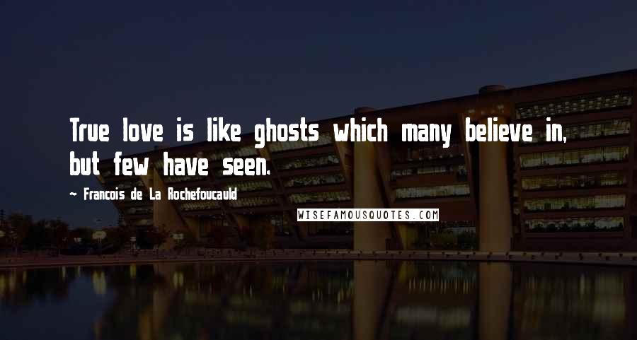 Francois De La Rochefoucauld Quotes: True love is like ghosts which many believe in, but few have seen.