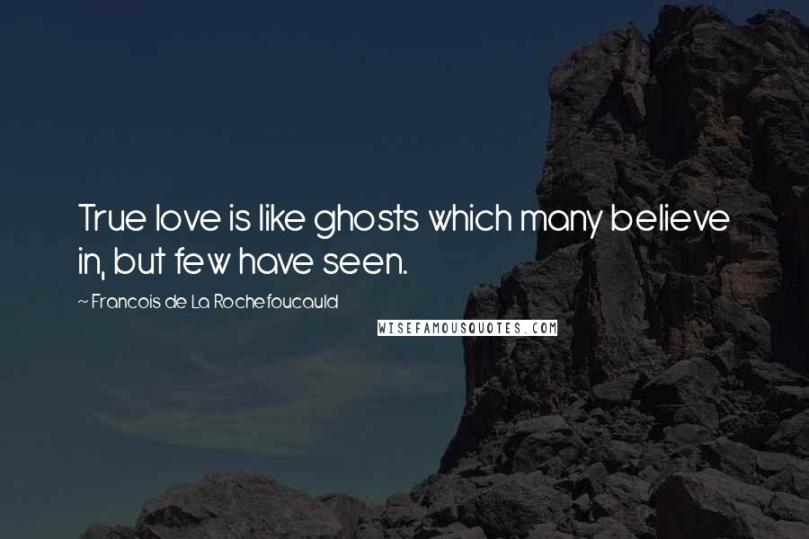 Francois De La Rochefoucauld Quotes: True love is like ghosts which many believe in, but few have seen.