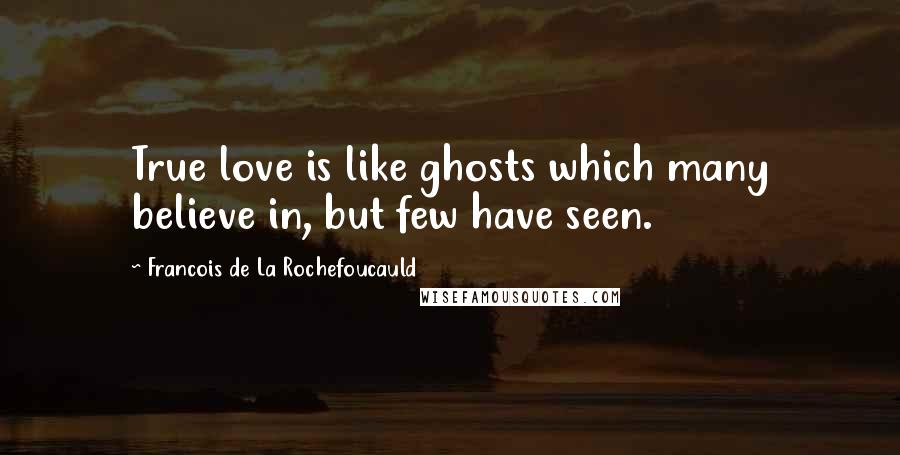 Francois De La Rochefoucauld Quotes: True love is like ghosts which many believe in, but few have seen.