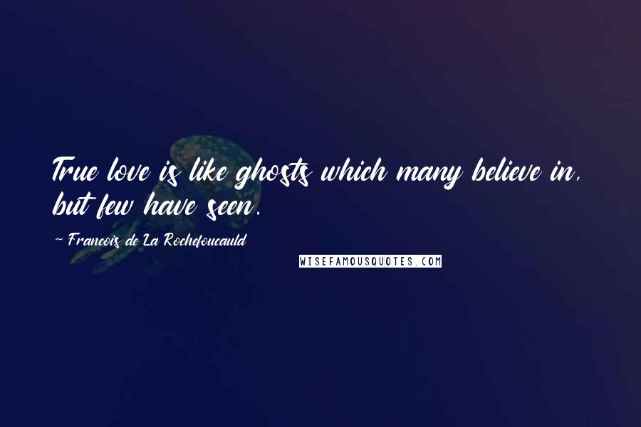 Francois De La Rochefoucauld Quotes: True love is like ghosts which many believe in, but few have seen.