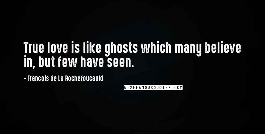 Francois De La Rochefoucauld Quotes: True love is like ghosts which many believe in, but few have seen.