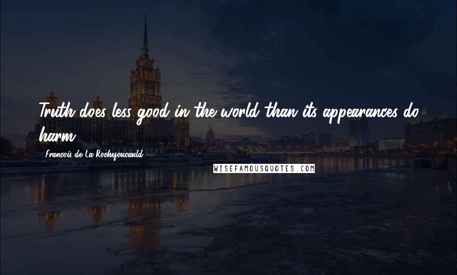 Francois De La Rochefoucauld Quotes: Truth does less good in the world than its appearances do harm.