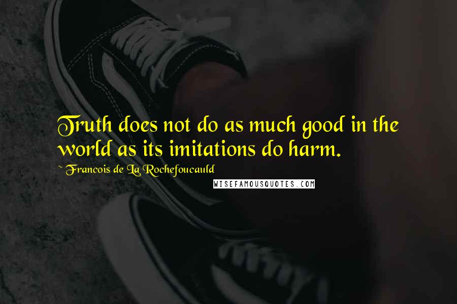 Francois De La Rochefoucauld Quotes: Truth does not do as much good in the world as its imitations do harm.