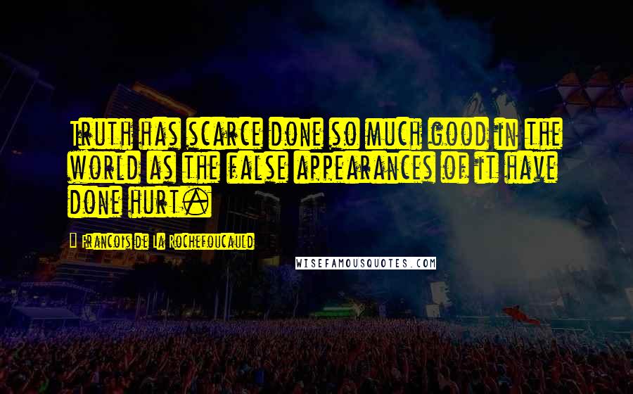 Francois De La Rochefoucauld Quotes: Truth has scarce done so much good in the world as the false appearances of it have done hurt.