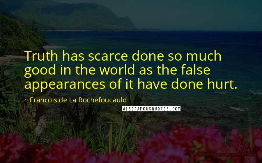 Francois De La Rochefoucauld Quotes: Truth has scarce done so much good in the world as the false appearances of it have done hurt.