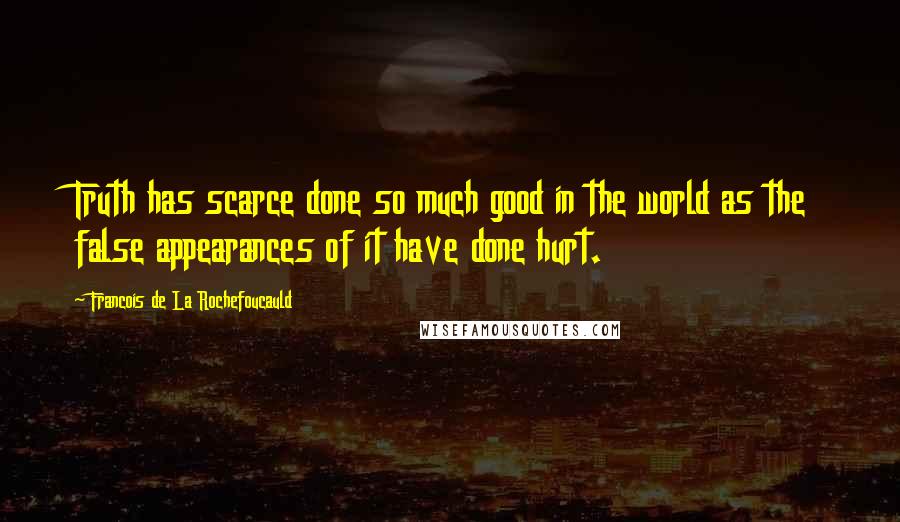 Francois De La Rochefoucauld Quotes: Truth has scarce done so much good in the world as the false appearances of it have done hurt.