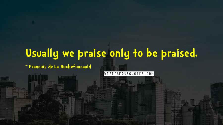 Francois De La Rochefoucauld Quotes: Usually we praise only to be praised.