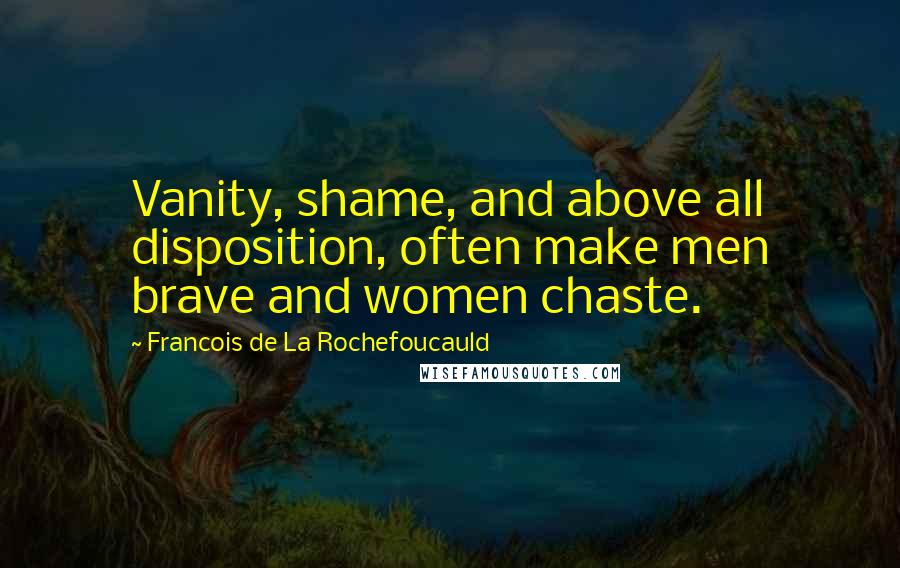 Francois De La Rochefoucauld Quotes: Vanity, shame, and above all disposition, often make men brave and women chaste.