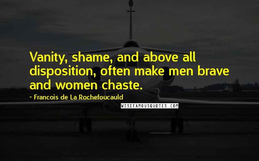 Francois De La Rochefoucauld Quotes: Vanity, shame, and above all disposition, often make men brave and women chaste.