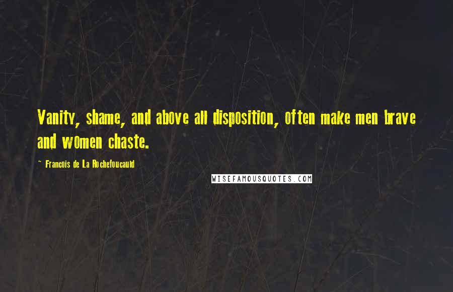 Francois De La Rochefoucauld Quotes: Vanity, shame, and above all disposition, often make men brave and women chaste.