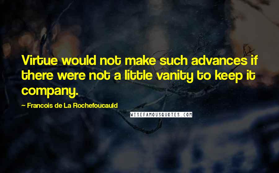 Francois De La Rochefoucauld Quotes: Virtue would not make such advances if there were not a little vanity to keep it company.