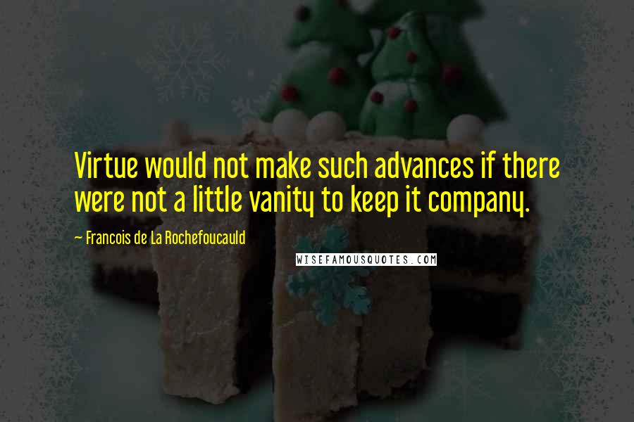 Francois De La Rochefoucauld Quotes: Virtue would not make such advances if there were not a little vanity to keep it company.