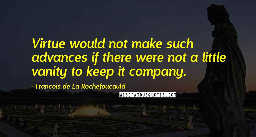 Francois De La Rochefoucauld Quotes: Virtue would not make such advances if there were not a little vanity to keep it company.