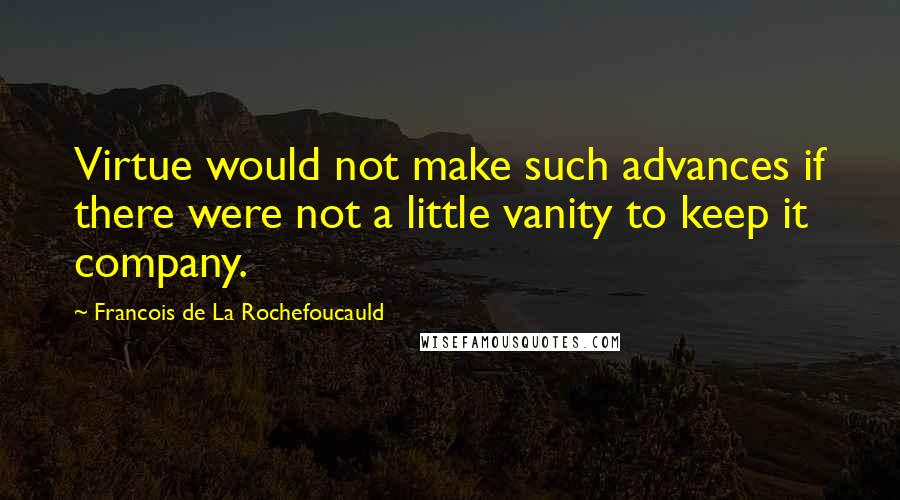 Francois De La Rochefoucauld Quotes: Virtue would not make such advances if there were not a little vanity to keep it company.