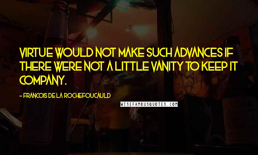 Francois De La Rochefoucauld Quotes: Virtue would not make such advances if there were not a little vanity to keep it company.