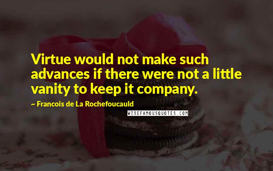 Francois De La Rochefoucauld Quotes: Virtue would not make such advances if there were not a little vanity to keep it company.