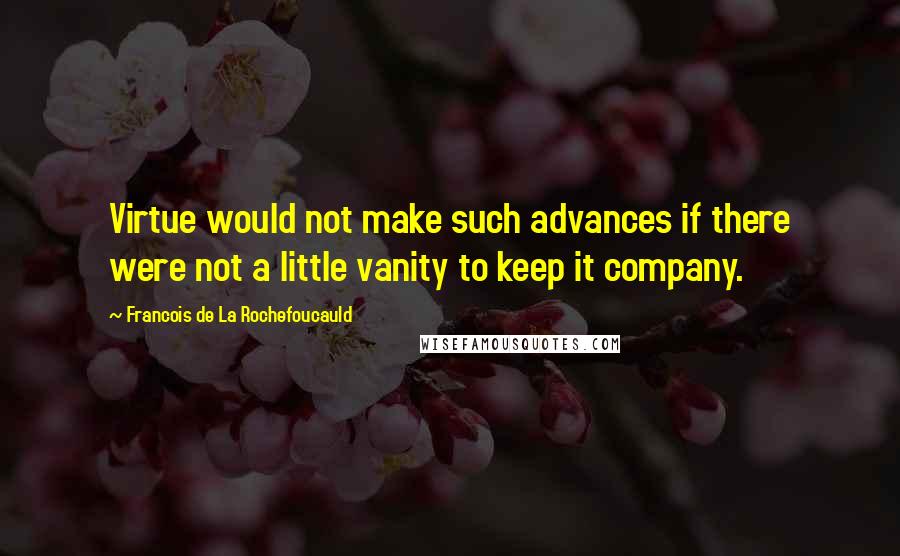 Francois De La Rochefoucauld Quotes: Virtue would not make such advances if there were not a little vanity to keep it company.