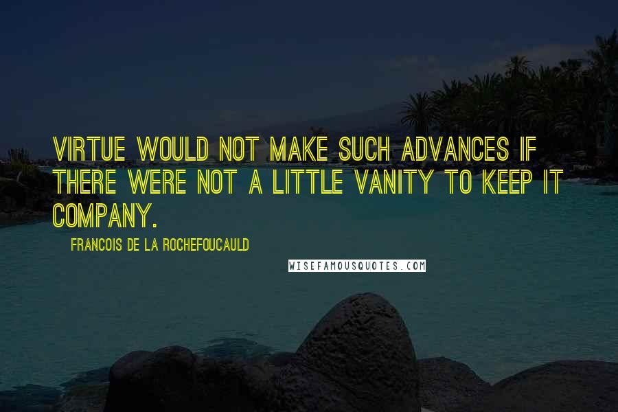 Francois De La Rochefoucauld Quotes: Virtue would not make such advances if there were not a little vanity to keep it company.